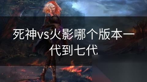 死神vs火影哪个版本一代到七代