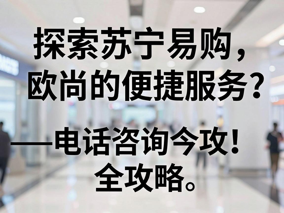 探索苏宁易购欧尚的便捷服务——电话咨询全攻略